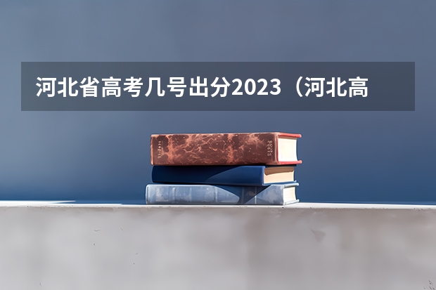 河北省高考几号出分2023（河北高考出分时间）