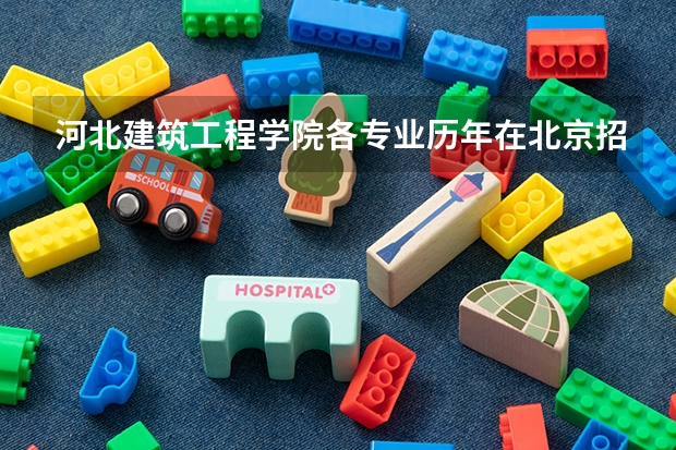 河北建筑工程学院各专业历年在北京招生人数