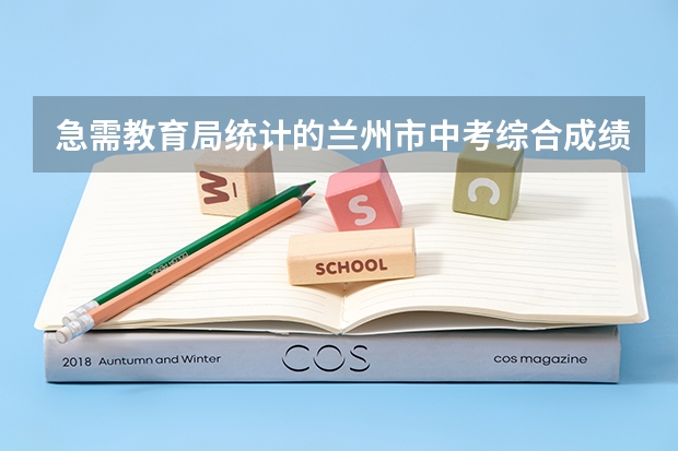 急需教育局统计的兰州市中考综合成绩排名（兰州市级高中排名）