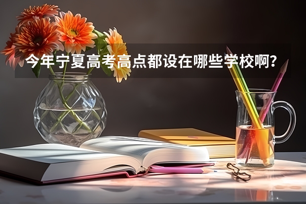 今年宁夏高考高点都设在哪些学校啊？主要是银川、吴忠、石嘴山、中卫、固原