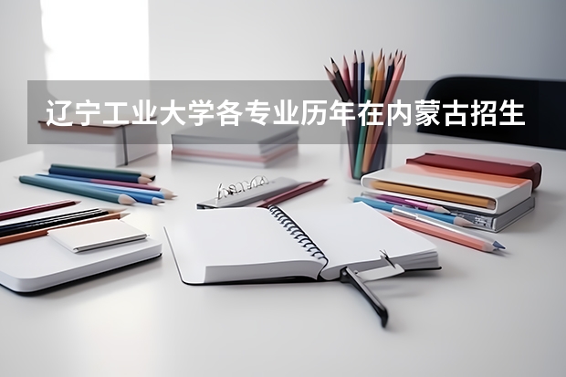 辽宁工业大学各专业历年在内蒙古招生人数