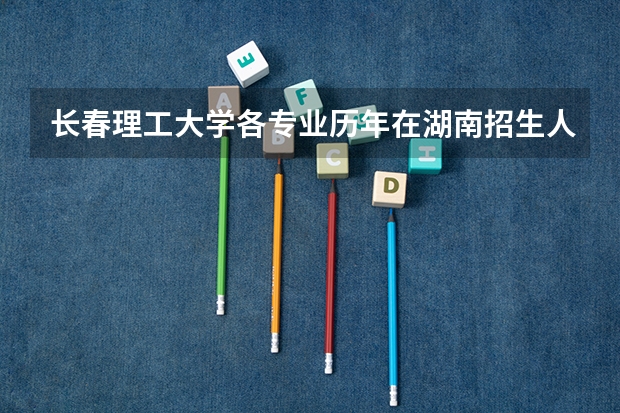 长春理工大学各专业历年在湖南招生人数