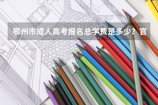 鄂州市成人高考报名总学费是多少？官方收费标准