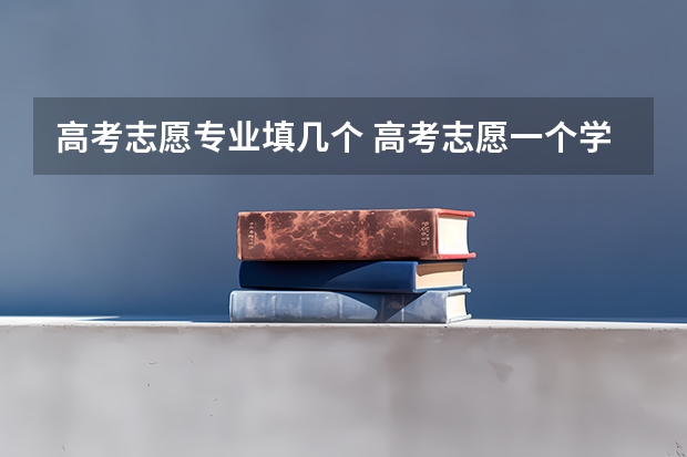 高考志愿专业填几个 高考志愿一个学校可以填几个专业？