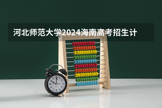 河北师范大学2024海南高考招生计划详解