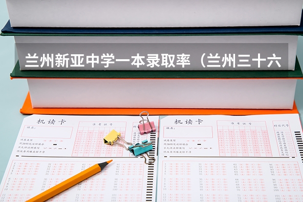 兰州新亚中学一本录取率（兰州三十六中升学率）
