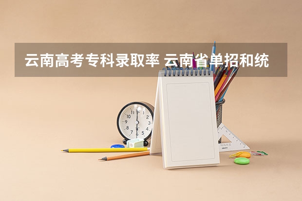 云南高考专科录取率 云南省单招和统招高考不同点?
