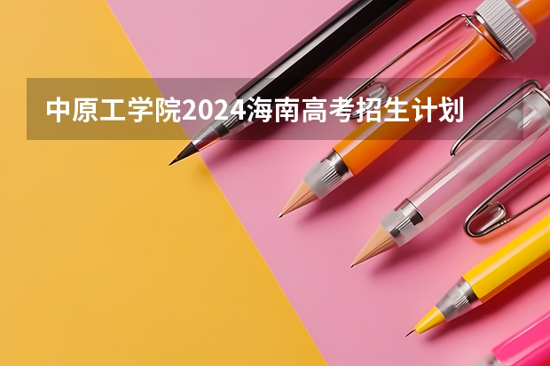 中原工学院2024海南高考招生计划详解