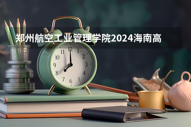 郑州航空工业管理学院2024海南高考招生计划详解