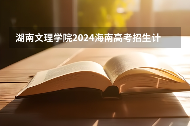 湖南文理学院2024海南高考招生计划详解