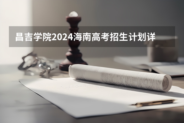 昌吉学院2024海南高考招生计划详解