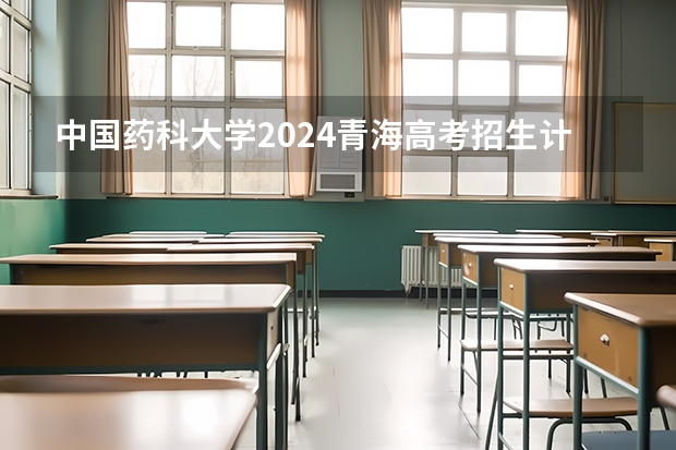 中国药科大学2024青海高考招生计划详解