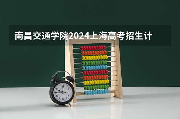 南昌交通学院2024上海高考招生计划详解
