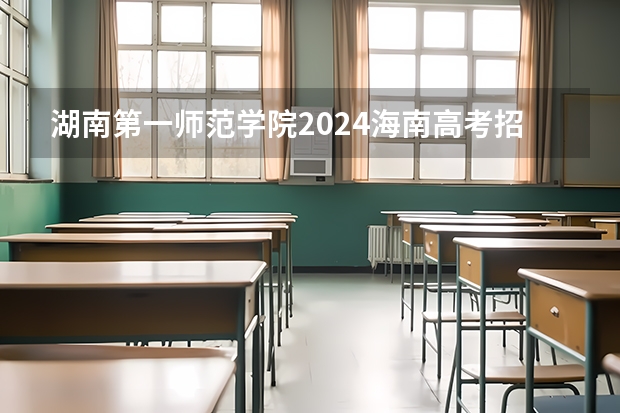 湖南第一师范学院2024海南高考招生计划详解