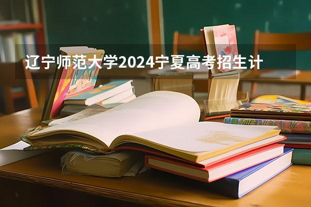 辽宁师范大学2024宁夏高考招生计划详解