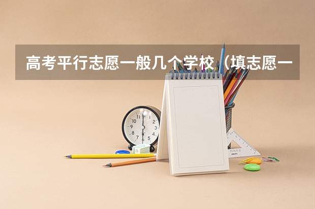 高考平行志愿一般几个学校（填志愿一个学校可以填几个专业）