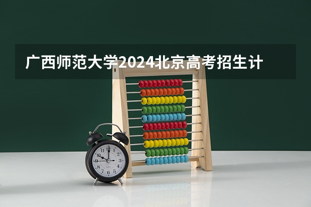 广西师范大学2024北京高考招生计划详解