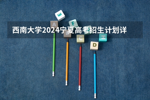 西南大学2024宁夏高考招生计划详解