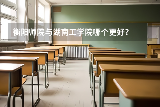 衡阳师院与湖南工学院哪个更好？