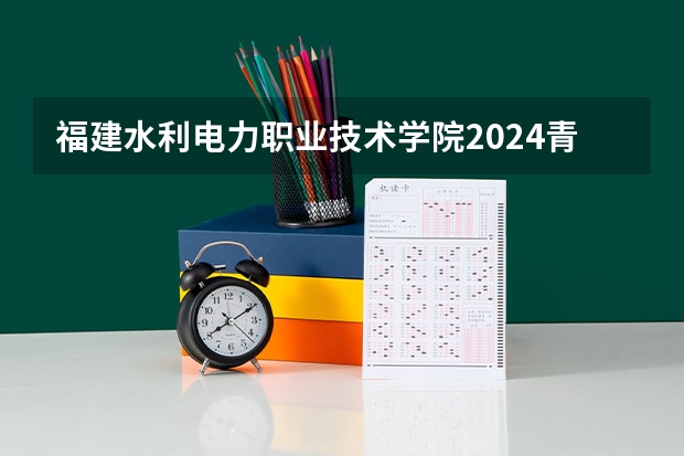 福建水利电力职业技术学院2024青海高考招生计划详解