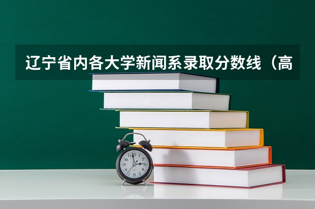 辽宁省内各大学新闻系录取分数线（高考估分-报考）