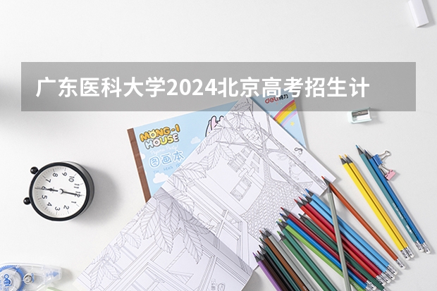 广东医科大学2024北京高考招生计划详解