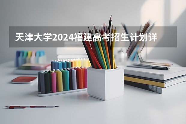 天津大学2024福建高考招生计划详解