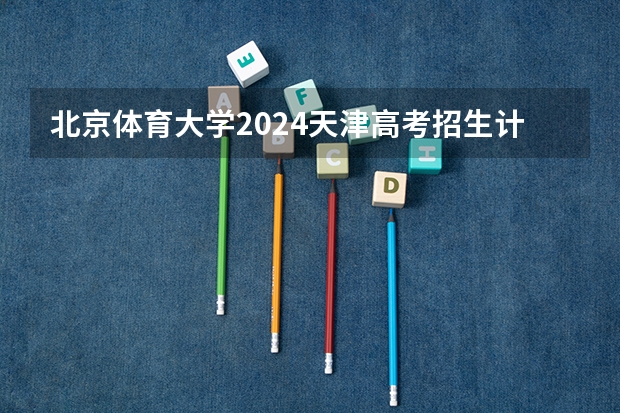 北京体育大学2024天津高考招生计划详解