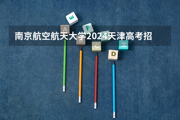 南京航空航天大学2024天津高考招生计划详解