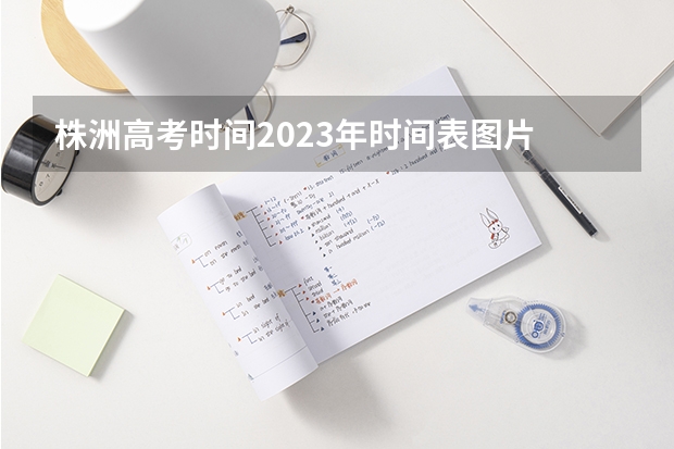 株洲高考时间2023年时间表图片 最新或（历届）湖南株洲高考理科第一名