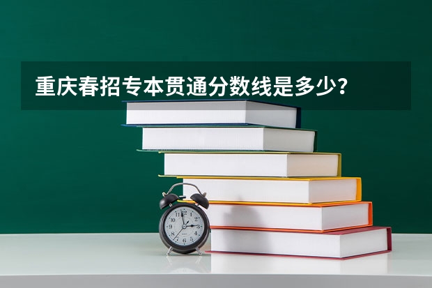 重庆春招专本贯通分数线是多少？