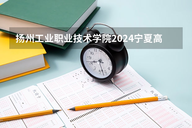 扬州工业职业技术学院2024宁夏高考招生计划详解