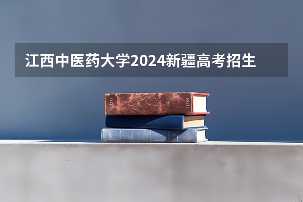 江西中医药大学2024新疆高考招生计划详解