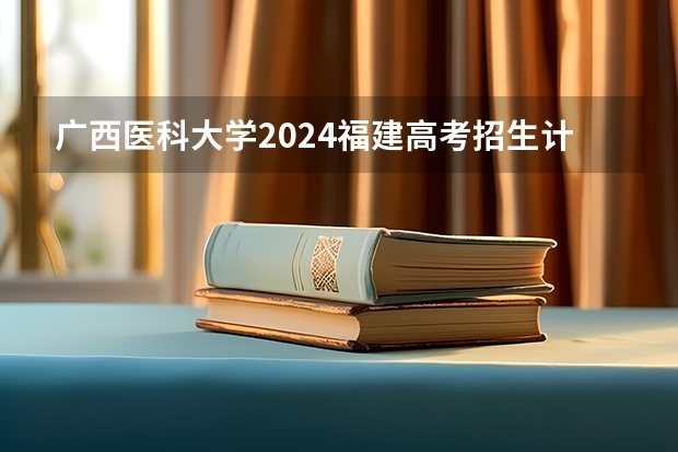 广西医科大学2024福建高考招生计划详解