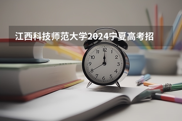 江西科技师范大学2024宁夏高考招生计划详解