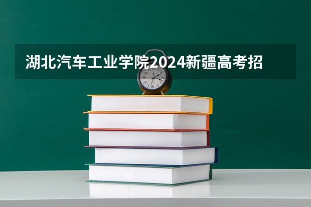 湖北汽车工业学院2024新疆高考招生计划详解