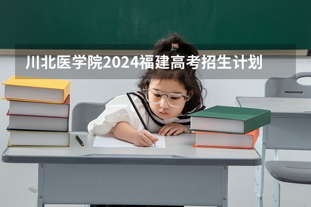川北医学院2024福建高考招生计划详解