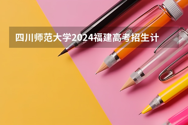 四川师范大学2024福建高考招生计划详解
