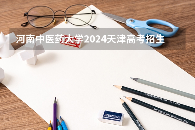 河南中医药大学2024天津高考招生计划详解