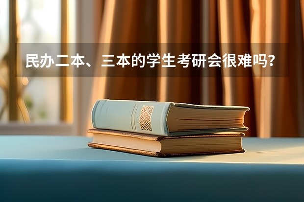 民办二本、三本的学生考研会很难吗？