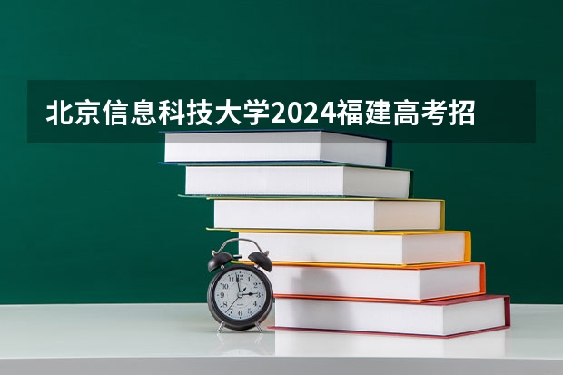 北京信息科技大学2024福建高考招生计划详解