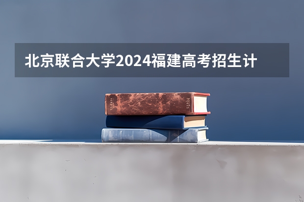 北京联合大学2024福建高考招生计划详解