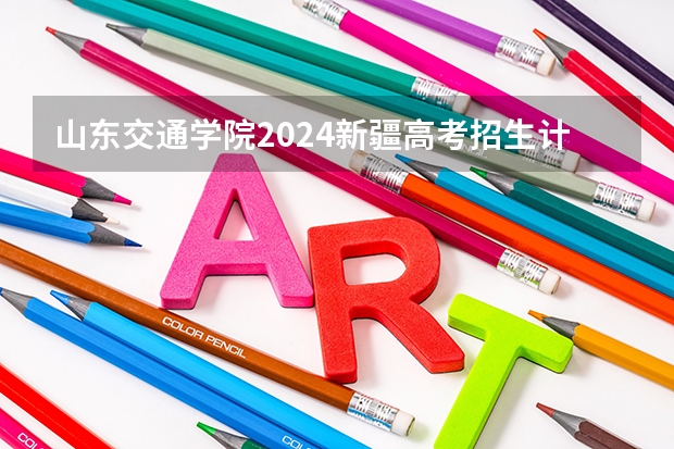 山东交通学院2024新疆高考招生计划详解