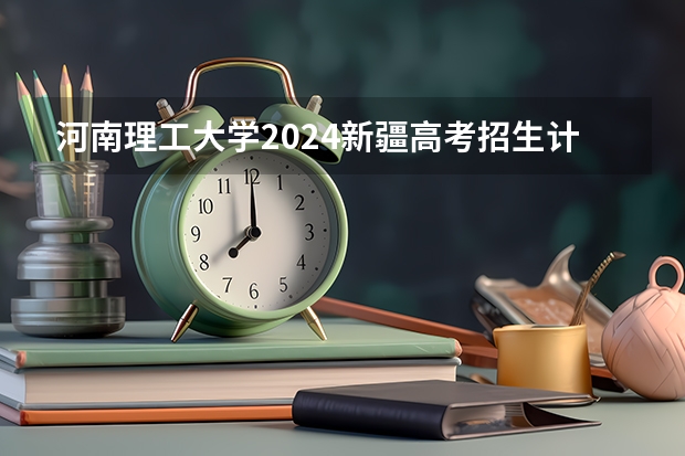河南理工大学2024新疆高考招生计划详解
