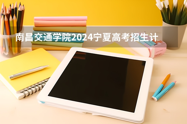 南昌交通学院2024宁夏高考招生计划详解