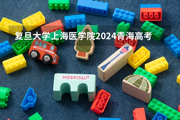 复旦大学上海医学院2024青海高考招生计划详解