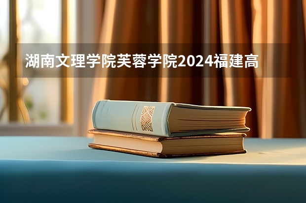 湖南文理学院芙蓉学院2024福建高考招生计划详解