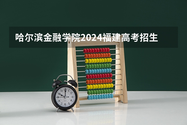 哈尔滨金融学院2024福建高考招生计划详解