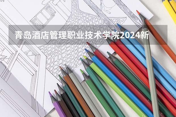 青岛酒店管理职业技术学院2024新疆高考招生计划详解