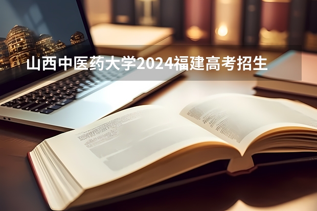 山西中医药大学2024福建高考招生计划详解